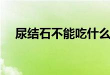 尿結(jié)石不能吃什么（尿結(jié)石不能吃什么）