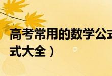 高考常用的數(shù)學(xué)公式（考前必備！高考數(shù)學(xué)公式大全）