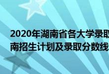 2020年湖南省各大學(xué)錄取分?jǐn)?shù)線（2022年雙一流大學(xué)在湖南招生計劃及錄取分?jǐn)?shù)線）