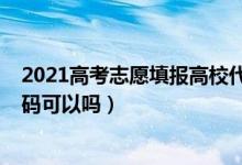 2021高考志愿填報高校代碼（2022年高考填志愿時只填代碼可以嗎）