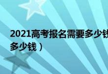 2021高考報(bào)名需要多少錢(qián)（2022高考志愿填報(bào)一對(duì)一咨詢(xún)多少錢(qián)）