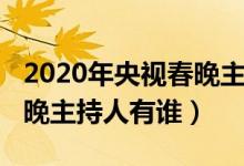 2020年央視春晚主持人名單（2020年央視春晚主持人有誰(shuí)）