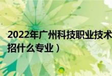 2022年廣州科技職業(yè)技術(shù)大學(xué)招生計劃及招生人數(shù)（各省都招什么專業(yè)）