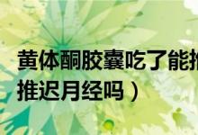 黃體酮膠囊吃了能推遲月經(jīng)嗎（黃體酮膠囊能推遲月經(jīng)嗎）