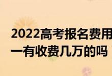 2022高考報(bào)名費(fèi)用（2022高考志愿填報(bào)一對一有收費(fèi)幾萬的嗎）