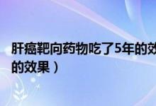 肝癌靶向藥物吃了5年的效果怎么樣（肝癌靶向藥物吃了5年的效果）