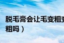 脫毛膏會(huì)讓毛變粗變黑嗎（脫毛膏用了毛會(huì)變粗嗎）