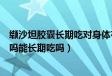 纈沙坦膠囊長(zhǎng)期吃對(duì)身體有什么影響（纈沙坦膠囊副作用大嗎能長(zhǎng)期吃嗎）