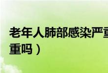 老年人肺部感染嚴(yán)重表現(xiàn)（老年人肺部感染嚴(yán)重嗎）