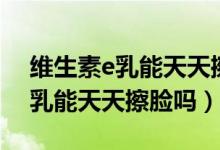 維生素e乳能天天擦臉到什么程度（維生素e乳能天天擦臉嗎）