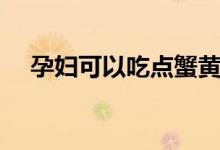 孕婦可以吃點(diǎn)蟹黃嗎（孕婦能吃蟹黃嗎）