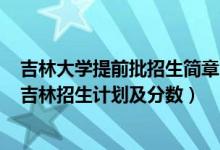 吉林大學(xué)提前批招生簡章2020（2022年全國提前批大學(xué)在吉林招生計(jì)劃及分?jǐn)?shù)）