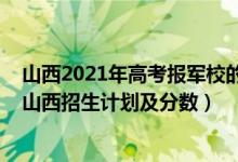 山西2021年高考報(bào)軍校的分?jǐn)?shù)（2022年全國(guó)提前批軍校在山西招生計(jì)劃及分?jǐn)?shù)）