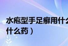 水皰型手足癬用什么藥見(jiàn)效（水皰型手足癬用什么藥）