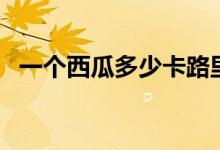 一個(gè)西瓜多少卡路里（西瓜卡路里是多少）