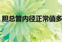 膽總管內(nèi)徑正常值多大（膽總管內(nèi)徑正常值）