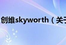 創(chuàng)維skyworth（關(guān)于創(chuàng)維skyworth的介紹）
