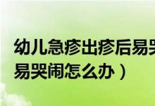幼兒急疹出疹后易哭鬧嗜睡（幼兒急疹出疹后易哭鬧怎么辦）