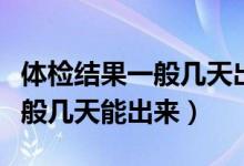 體檢結(jié)果一般幾天出來事業(yè)單位（體檢結(jié)果一般幾天能出來）