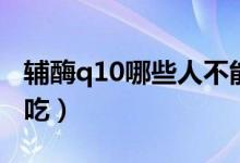 輔酶q10哪些人不能用（輔酶q10哪些人不能吃）