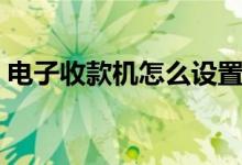 電子收款機怎么設(shè)置（怎么設(shè)置電子收款機）