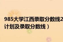 985大學(xué)江西錄取分?jǐn)?shù)線2021（2022年985大學(xué)在江西招生計劃及錄取分?jǐn)?shù)線）