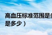 高血壓標(biāo)準(zhǔn)范圍是多少kpa（高血壓標(biāo)準(zhǔn)范圍是多少）