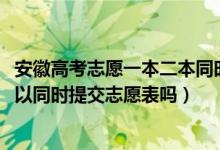 安徽高考志愿一本二本同時報嗎（2022高考安徽一本二本可以同時提交志愿表嗎）