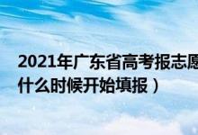 2021年廣東省高考報(bào)志愿時(shí)間（2022高考廣東省?？浦驹甘裁磿r(shí)候開始填報(bào)）