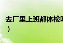 去廠里上班都體檢嗎（去廠里上班都體檢什么）