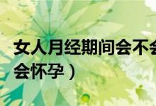 女人月經(jīng)期間會不會懷孕（女人月經(jīng)期間會不會懷孕）