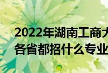2022年湖南工商大學(xué)招生計(jì)劃及招生人數(shù)（各省都招什么專業(yè)）