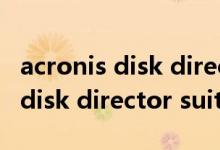 acronis disk director suite（關于acronis disk director suite的介紹）
