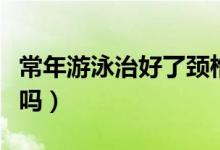 常年游泳治好了頸椎?。ㄓ斡緦︻i椎病有好處嗎）