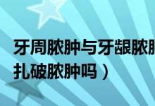 牙周膿腫與牙齦膿腫的鑒別診斷（牙齦膿腫能扎破膿腫嗎）