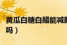 黃瓜白糖白醋能減肥嗎（黃瓜白糖白醋能減肥嗎）