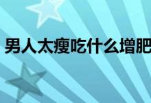 男人太瘦吃什么增肥（男人太瘦吃什么長(zhǎng)胖）