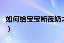 如何給寶寶斷夜奶才科學(xué)（如何給寶寶斷夜奶）