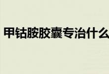 甲鈷胺膠囊專治什么（甲鈷胺膠囊專治什么）