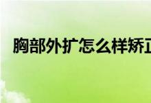 胸部外擴(kuò)怎么樣矯正（胸部外擴(kuò)怎么矯正）