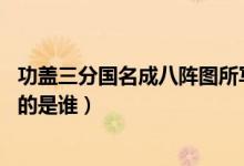 功蓋三分國(guó)名成八陣圖所寫何人（功蓋三分國(guó),名成八陣圖寫的是誰）