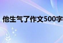 他生氣了作文500字（怎么寫出生氣的過程）