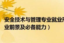 安全技術(shù)與管理專(zhuān)業(yè)就業(yè)形勢(shì)（2022安全技術(shù)與管理專(zhuān)業(yè)就業(yè)前景及必備能力）