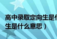 高中錄取定向生是什么意思?。ǜ咧袖浫《ㄏ蛏鞘裁匆馑迹?class=