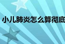 小兒肺炎怎么算徹底痊愈（小兒肺炎嚴(yán)重嗎）