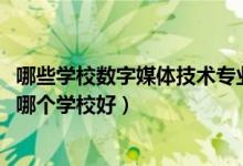 哪些學(xué)校數(shù)字媒體技術(shù)專業(yè)好（2022高考數(shù)字媒體技術(shù)專業(yè)哪個(gè)學(xué)校好）