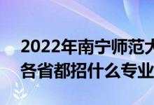 2022年南寧師范大學(xué)招生計劃及招生人數(shù)（各省都招什么專業(yè)）