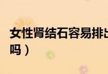 女性腎結(jié)石容易排出嗎（女性腎結(jié)石容易排出嗎）