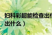 婦科彩超能檢查出什么問題（婦科彩超能檢查出什么）