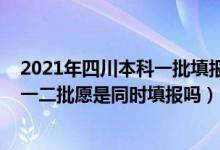 2021年四川本科一批填報志愿時間（2022年高考四川本科一二批愿是同時填報嗎）